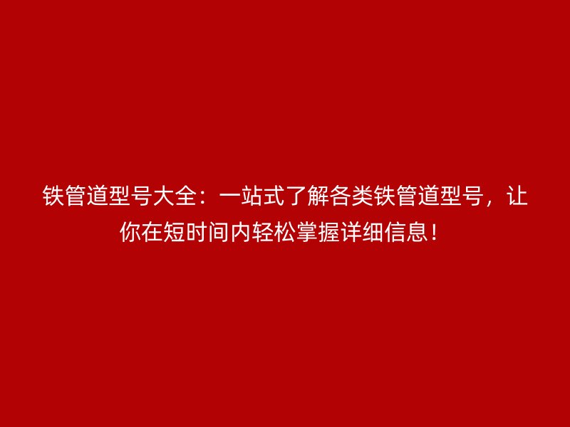 鐵管道型號大全：一站式了解各類鐵管道型號，讓你在短時間內(nèi)輕松掌握詳細(xì)信息！