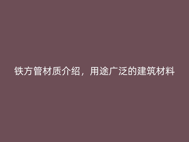 鐵方管材質(zhì)介紹，用途廣泛的建筑材料