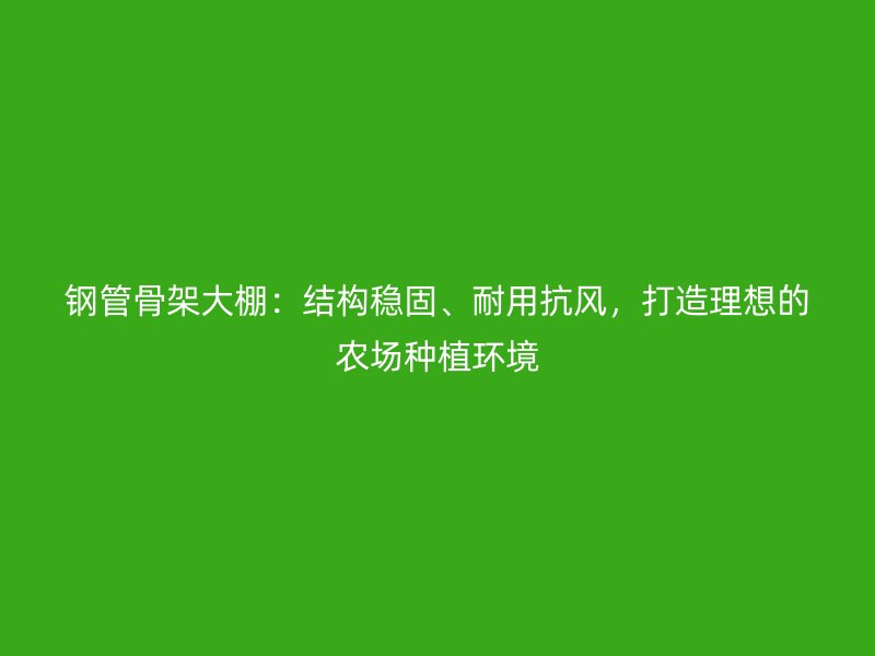 鋼管骨架大棚：結(jié)構(gòu)穩(wěn)固、耐用抗風(fēng)，打造理想的農(nóng)場種植環(huán)境