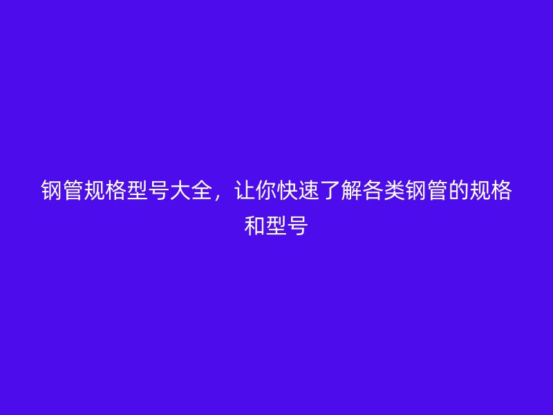 鋼管規(guī)格型號(hào)大全，讓你快速了解各類(lèi)鋼管的規(guī)格和型號(hào)
