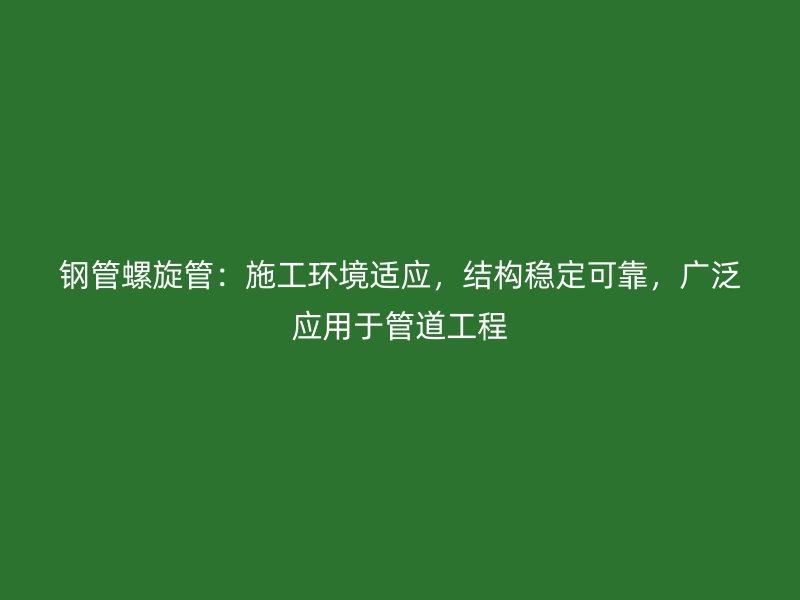 鋼管螺旋管：施工環(huán)境適應(yīng)，結(jié)構(gòu)穩(wěn)定可靠，廣泛應(yīng)用于管道工程