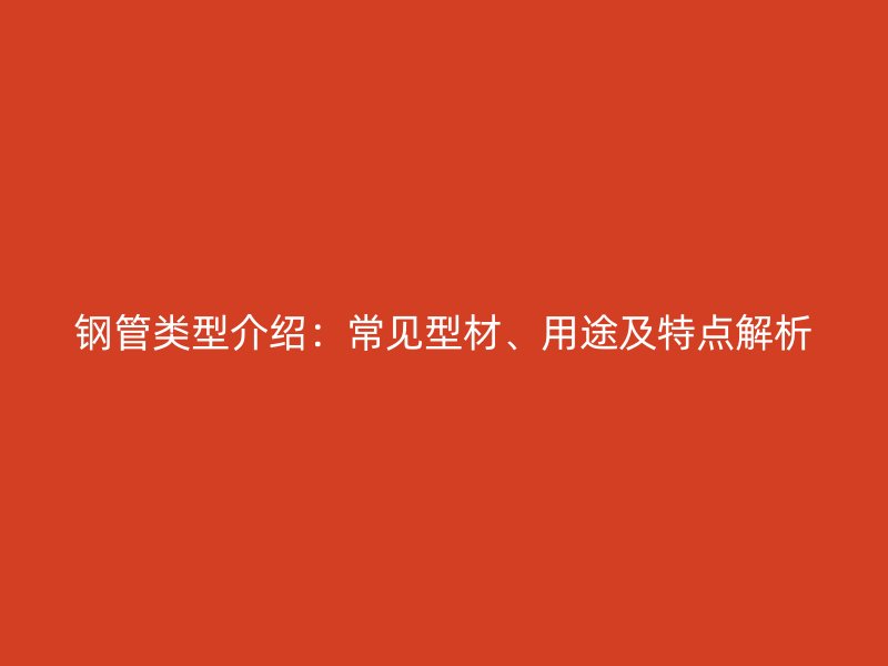 鋼管類型介紹：常見型材、用途及特點解析