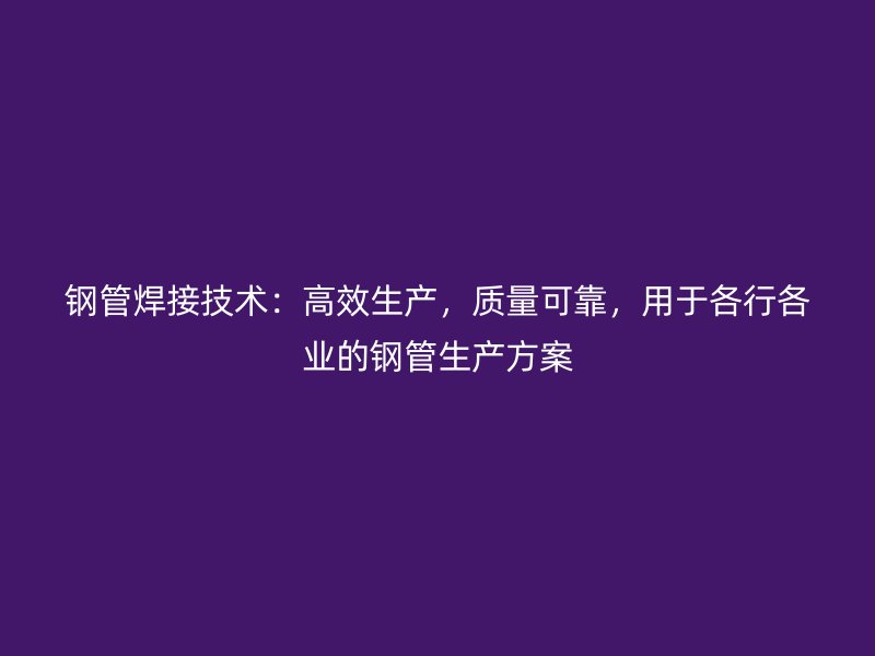鋼管焊接技術(shù)：高效生產(chǎn)，質(zhì)量可靠，用于各行各業(yè)的鋼管生產(chǎn)方案