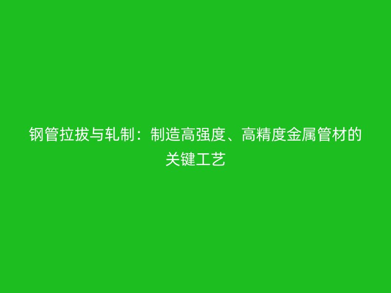 鋼管拉拔與軋制：制造高強(qiáng)度、高精度金屬管材的關(guān)鍵工藝