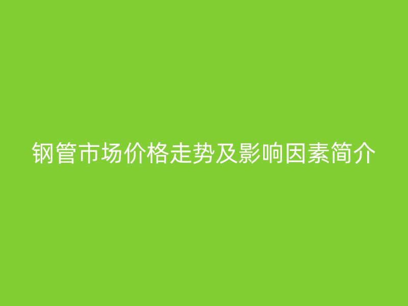 鋼管市場(chǎng)價(jià)格走勢(shì)及影響因素簡(jiǎn)介