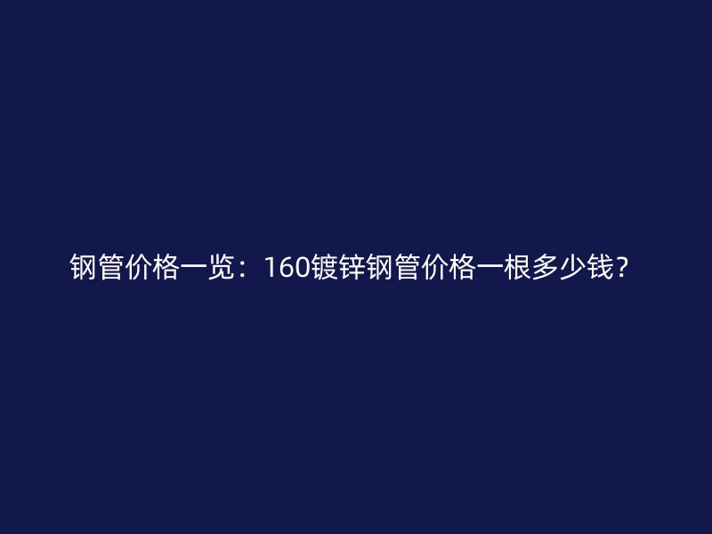 鋼管價(jià)格一覽：160鍍鋅鋼管價(jià)格一根多少錢？