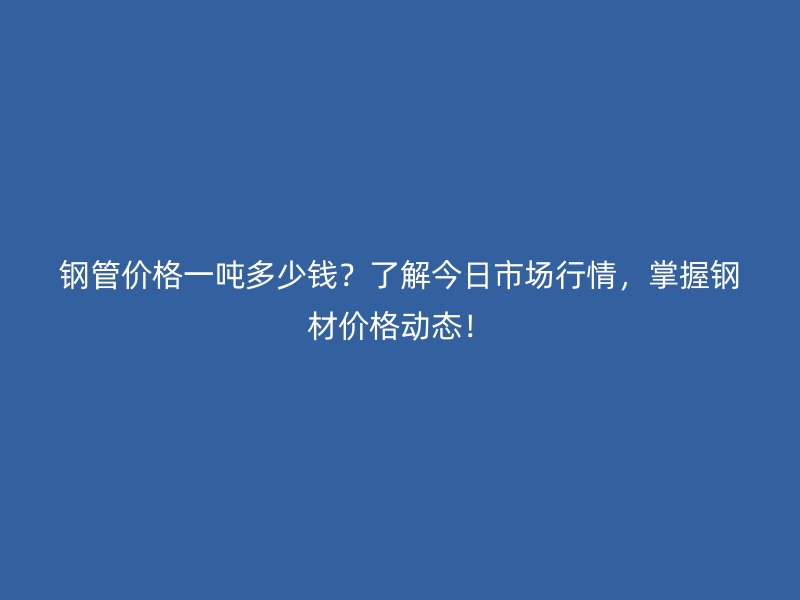 鋼管價(jià)格一噸多少錢？了解今日市場(chǎng)行情，掌握鋼材價(jià)格動(dòng)態(tài)！