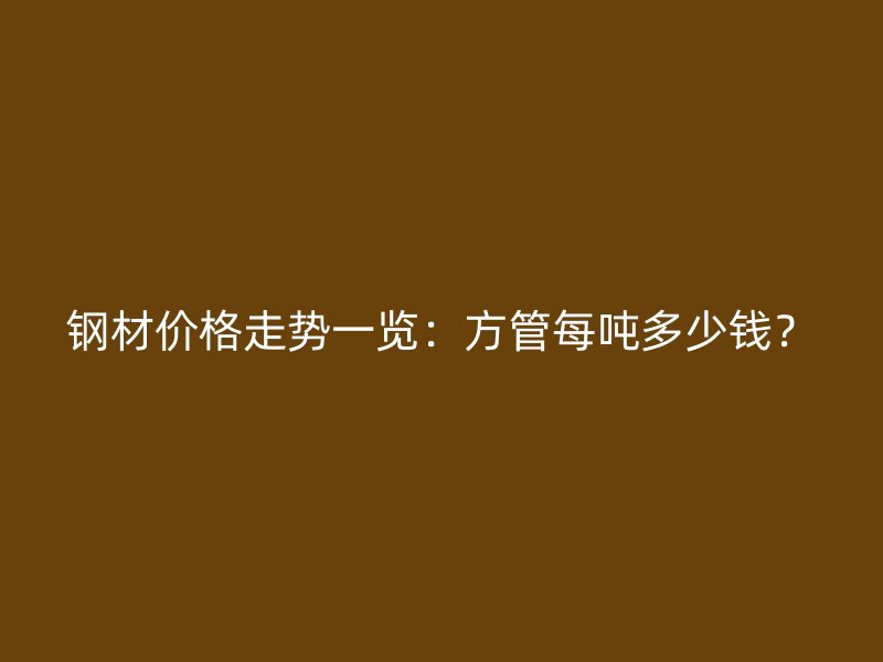鋼材價格走勢一覽：方管每噸多少錢？