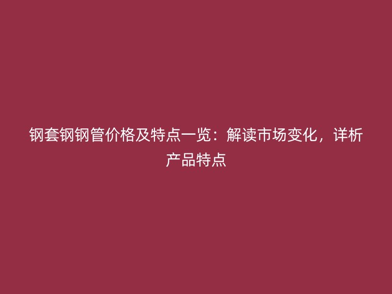鋼套鋼鋼管價格及特點一覽：解讀市場變化，詳析產品特點