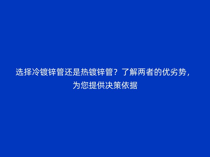 選擇冷鍍鋅管還是熱鍍鋅管？了解兩者的優(yōu)劣勢，為您提供決策依據(jù)