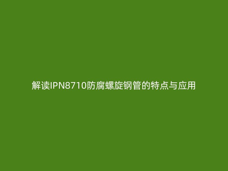 解讀IPN8710防腐螺旋鋼管的特點與應(yīng)用
