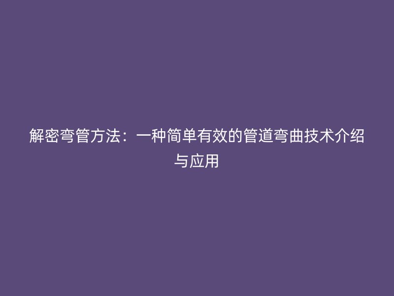 解密彎管方法：一種簡(jiǎn)單有效的管道彎曲技術(shù)介紹與應(yīng)用