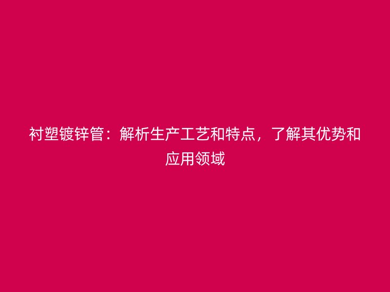 襯塑鍍鋅管：解析生產(chǎn)工藝和特點，了解其優(yōu)勢和應用領域