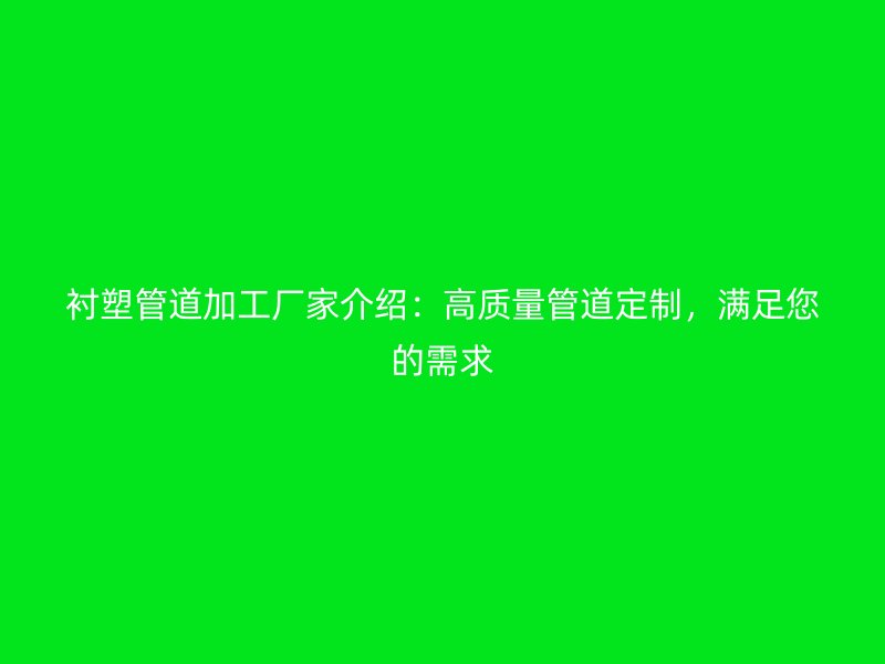 襯塑管道加工廠家介紹：高質(zhì)量管道定制，滿足您的需求