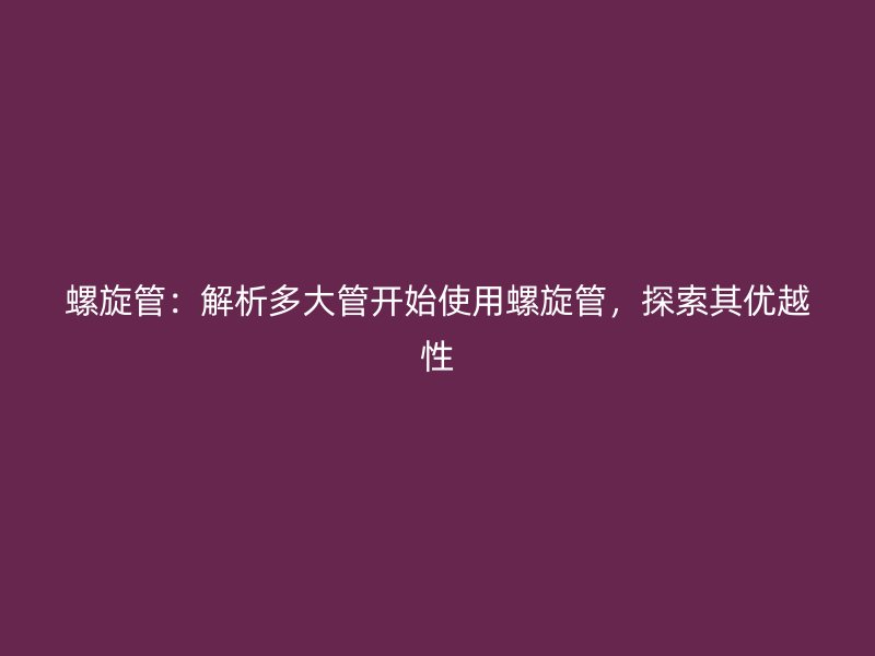 螺旋管：解析多大管開始使用螺旋管，探索其優(yōu)越性