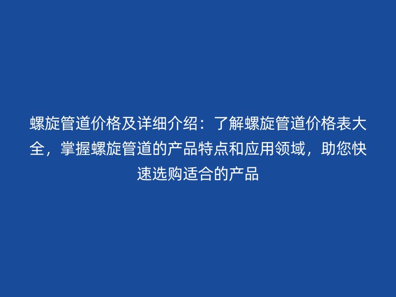 螺旋管道價(jià)格及詳細(xì)介紹：了解螺旋管道價(jià)格表大全，掌握螺旋管道的產(chǎn)品特點(diǎn)和應(yīng)用領(lǐng)域，助您快速選購適合的產(chǎn)品
