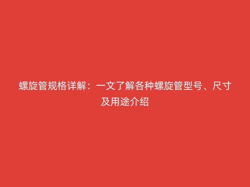 螺旋管規(guī)格詳解：一文了解各種螺旋管型號、尺寸及用途介紹