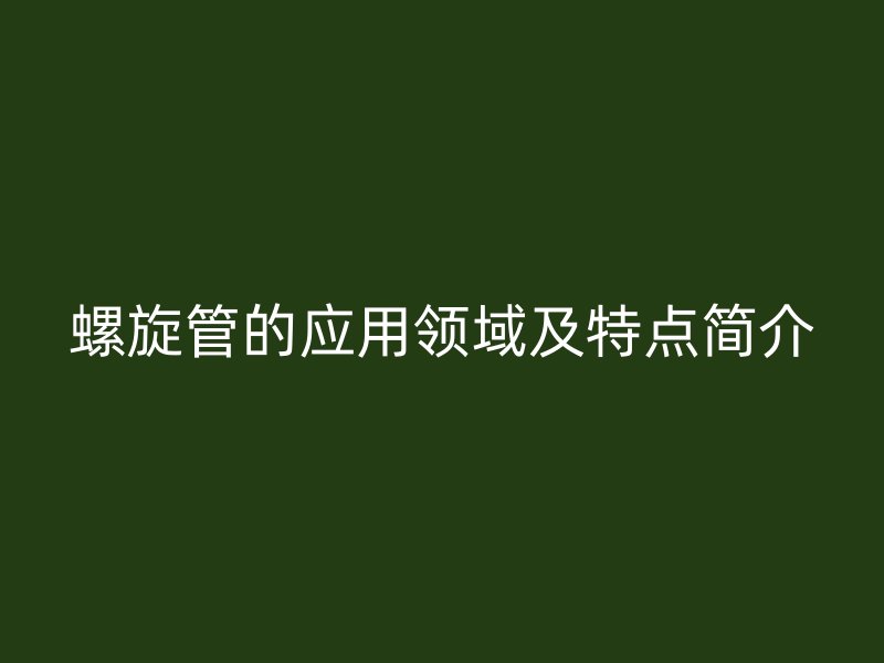 螺旋管的應(yīng)用領(lǐng)域及特點簡介