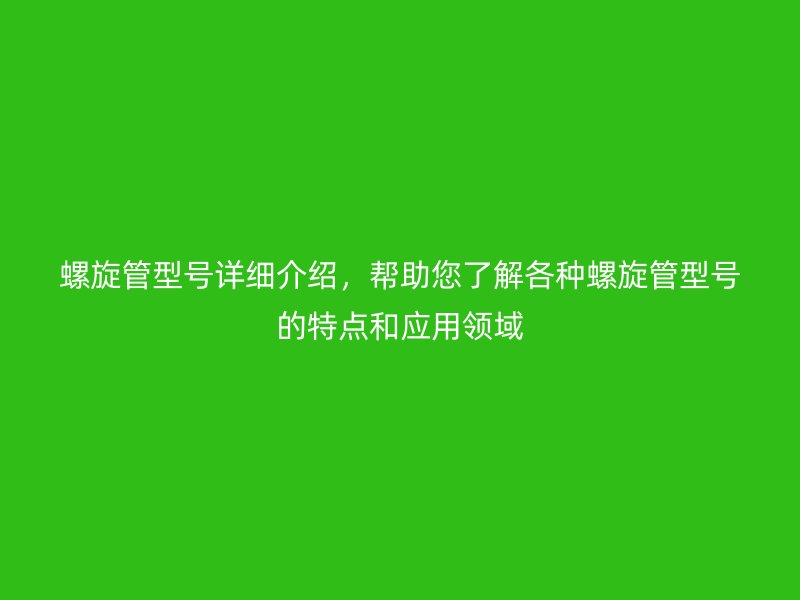 螺旋管型號詳細介紹，幫助您了解各種螺旋管型號的特點和應(yīng)用領(lǐng)域