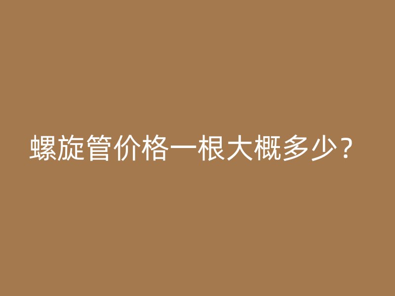 螺旋管價格一根大概多少？