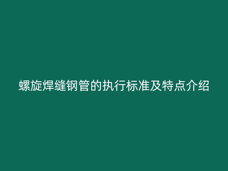 螺旋焊縫鋼管的執(zhí)行標(biāo)準(zhǔn)及特點(diǎn)介紹