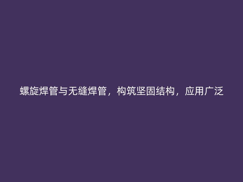螺旋焊管與無縫焊管，構(gòu)筑堅(jiān)固結(jié)構(gòu)，應(yīng)用廣泛
