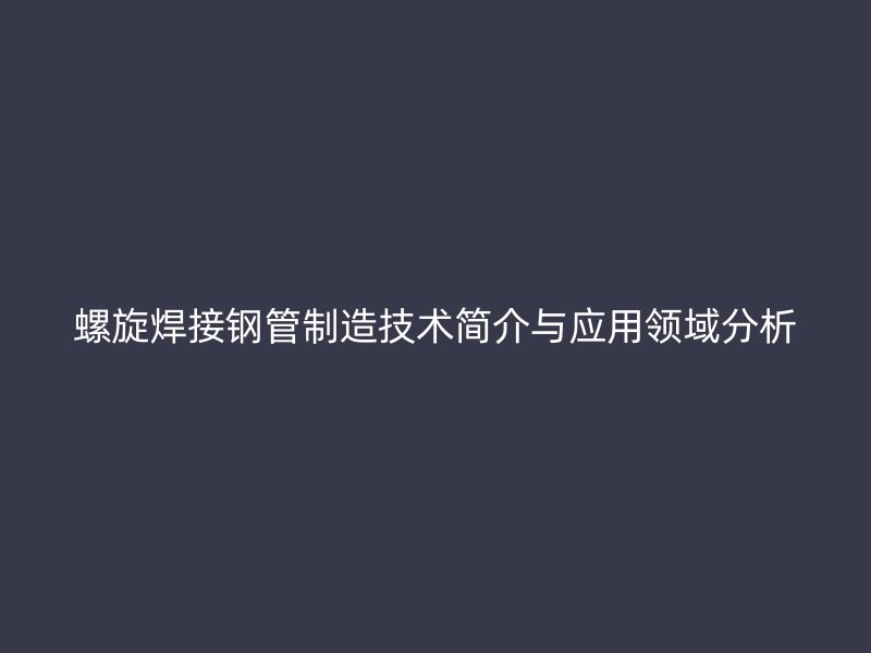 螺旋焊接鋼管制造技術(shù)簡(jiǎn)介與應(yīng)用領(lǐng)域分析