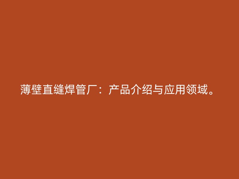 薄壁直縫焊管廠：產(chǎn)品介紹與應(yīng)用領(lǐng)域。
