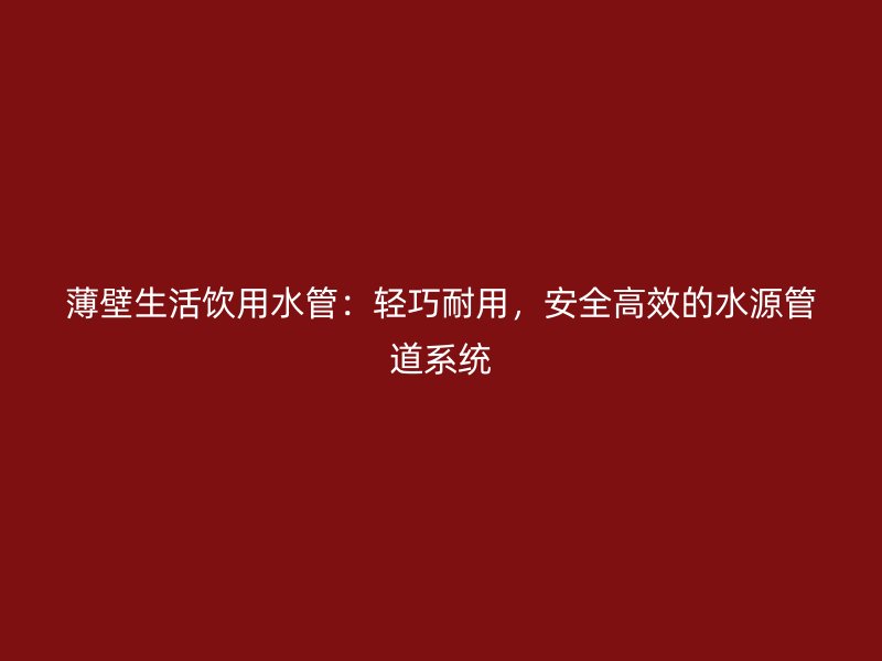 薄壁生活飲用水管：輕巧耐用，安全高效的水源管道系統