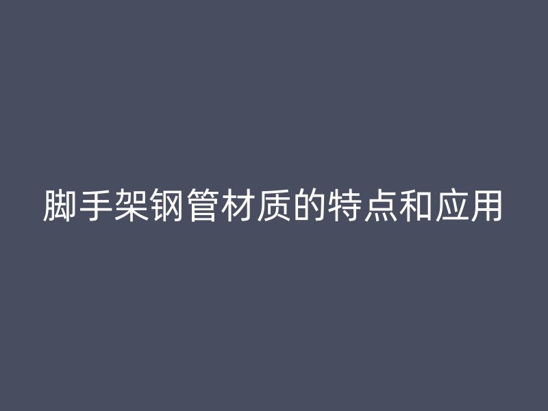 腳手架鋼管材質(zhì)的特點和應(yīng)用