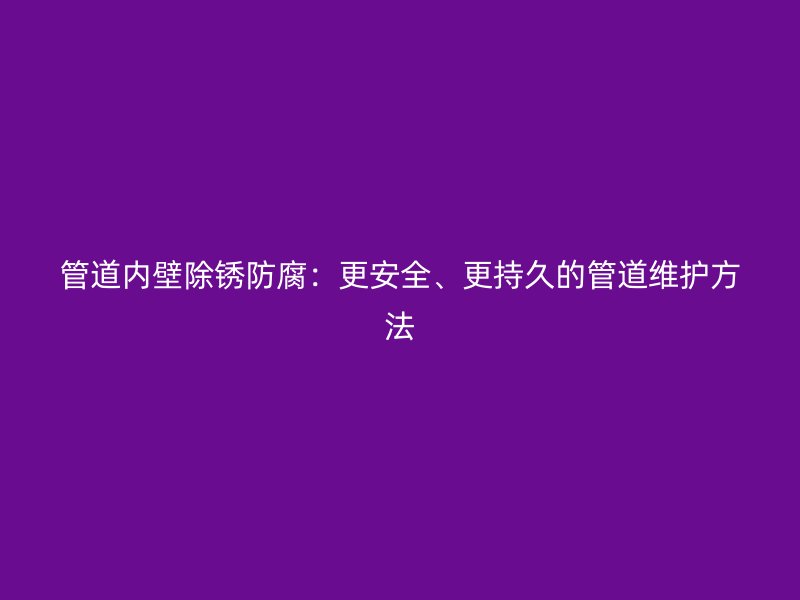 管道內(nèi)壁除銹防腐：更安全、更持久的管道維護(hù)方法