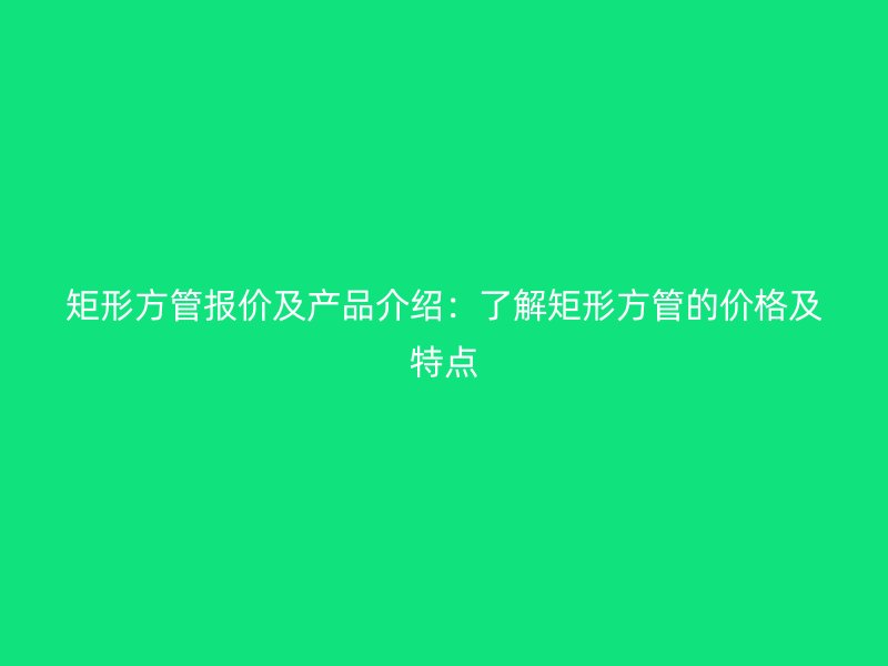 矩形方管報價及產(chǎn)品介紹：了解矩形方管的價格及特點