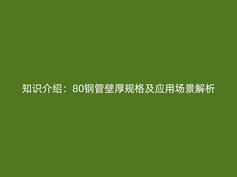 知識介紹：80鋼管壁厚規(guī)格及應用場景解析
