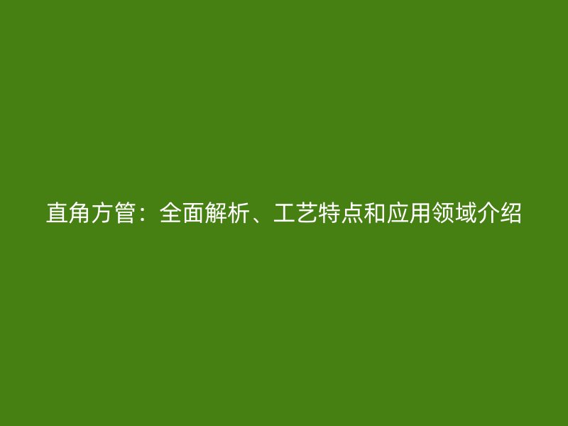 直角方管：全面解析、工藝特點和應(yīng)用領(lǐng)域介紹