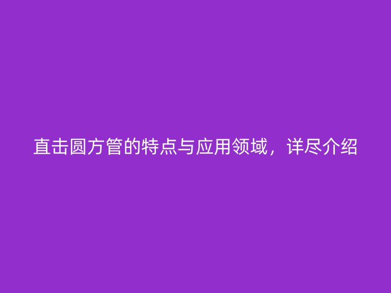 直擊圓方管的特點(diǎn)與應(yīng)用領(lǐng)域，詳盡介紹