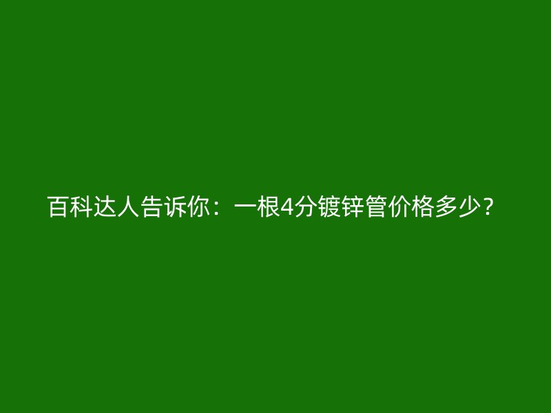 百科達人告訴你：一根4分鍍鋅管價格多少？