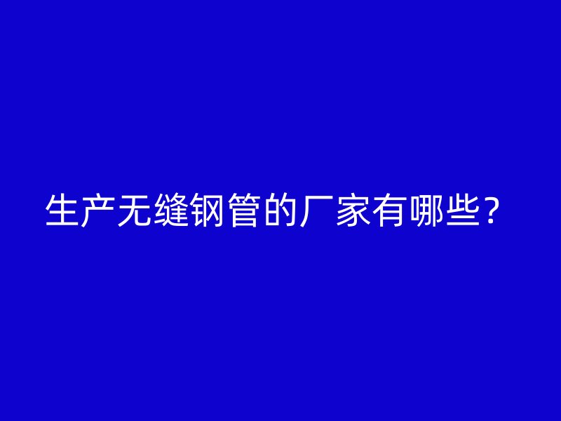 生產(chǎn)無縫鋼管的廠家有哪些？