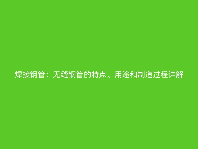 焊接鋼管：無(wú)縫鋼管的特點(diǎn)、用途和制造過(guò)程詳解
