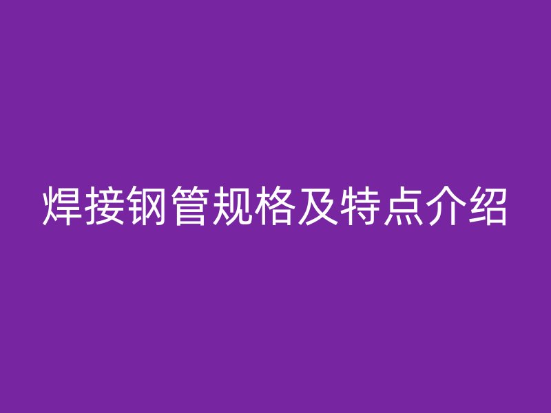 焊接鋼管規(guī)格及特點介紹
