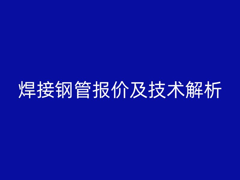 焊接鋼管報(bào)價(jià)及技術(shù)解析