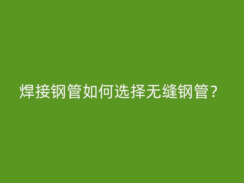 焊接鋼管如何選擇無縫鋼管？