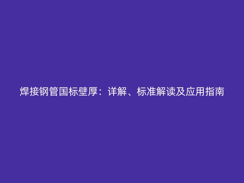 焊接鋼管國標壁厚：詳解、標準解讀及應(yīng)用指南
