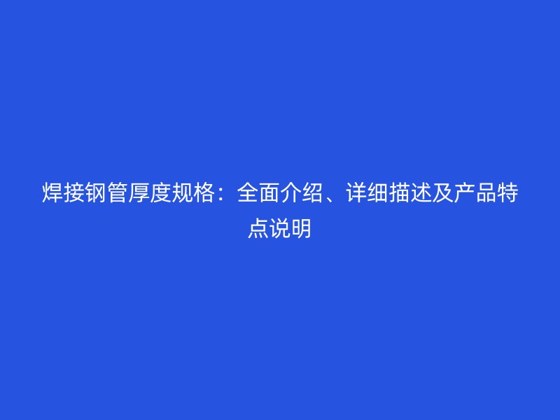 焊接鋼管厚度規(guī)格：全面介紹、詳細(xì)描述及產(chǎn)品特點(diǎn)說明