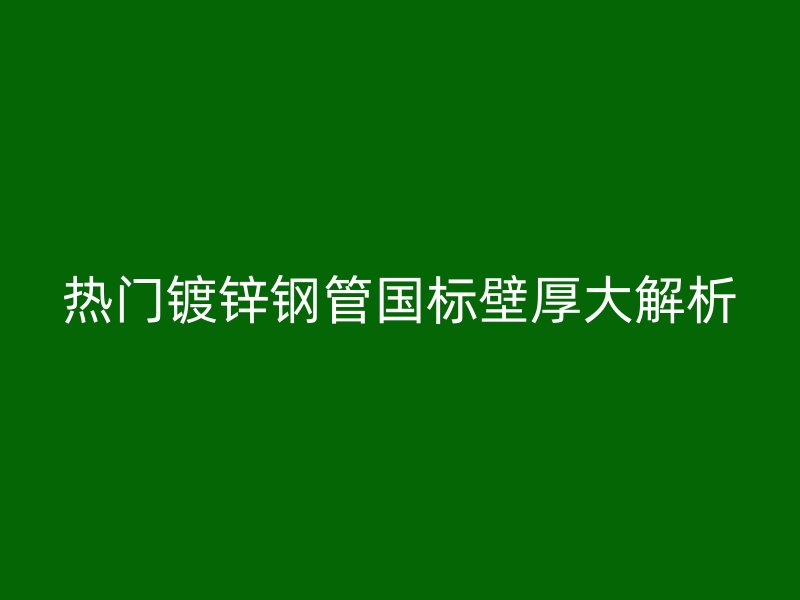 熱門鍍鋅鋼管國(guó)標(biāo)壁厚大解析