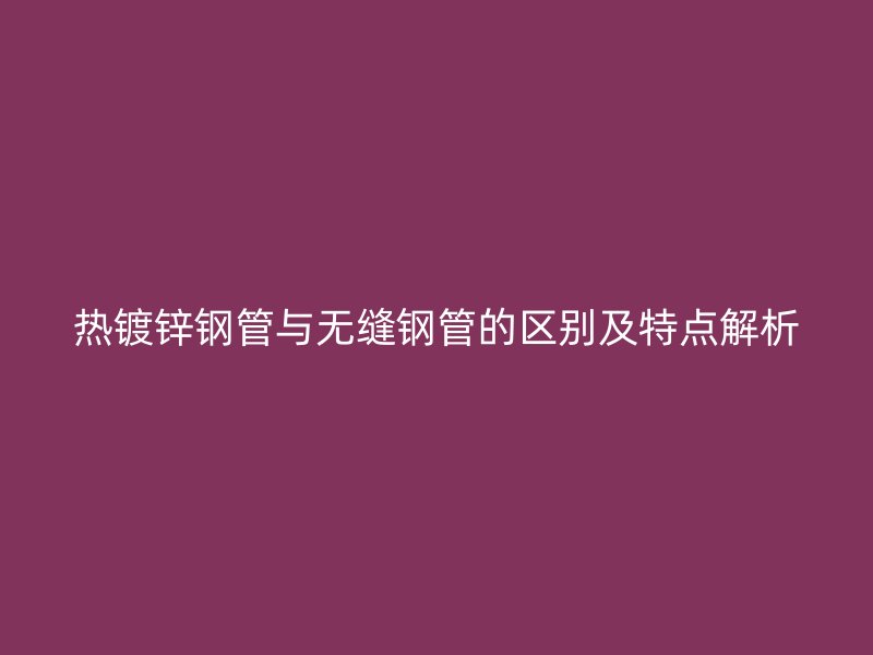 熱鍍鋅鋼管與無縫鋼管的區(qū)別及特點解析