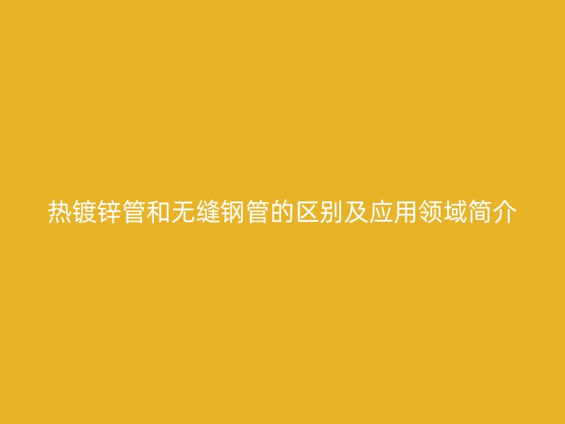 熱鍍鋅管和無縫鋼管的區(qū)別及應(yīng)用領(lǐng)域簡介