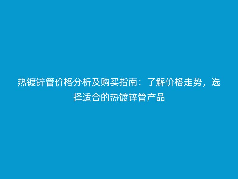 熱鍍鋅管價(jià)格分析及購(gòu)買(mǎi)指南：了解價(jià)格走勢(shì)，選擇適合的熱鍍鋅管產(chǎn)品