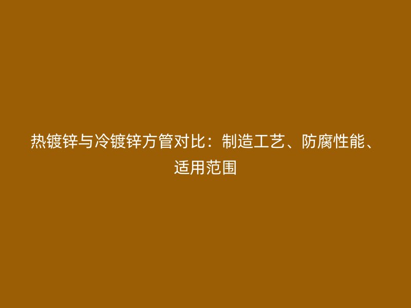 熱鍍鋅與冷鍍鋅方管對比：制造工藝、防腐性能、適用范圍