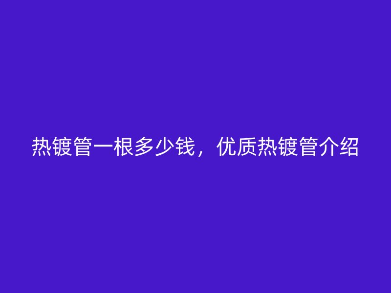 熱鍍管一根多少錢，優(yōu)質(zhì)熱鍍管介紹