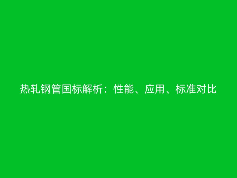 熱軋鋼管國標(biāo)解析：性能、應(yīng)用、標(biāo)準(zhǔn)對比